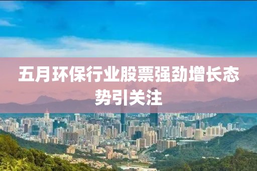 五月环保行业股票强劲增长态势引关注