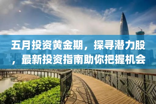 五月投资黄金期，探寻潜力股，最新投资指南助你把握机会