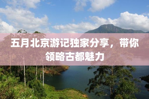 五月北京游记独家分享，带你领略古都魅力