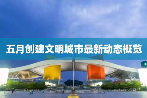 五月创建文明城市最新动态概览