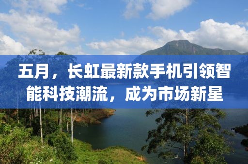 五月，长虹最新款手机引领智能科技潮流，成为市场新星
