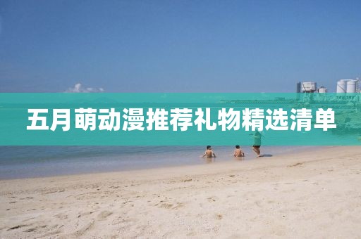 五月萌动漫推荐礼物精选清单
