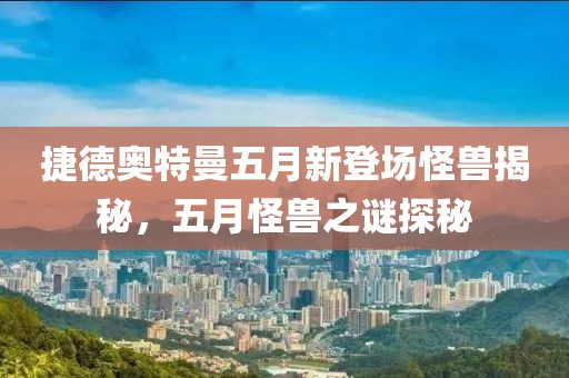 捷德奥特曼五月新登场怪兽揭秘，五月怪兽之谜探秘
