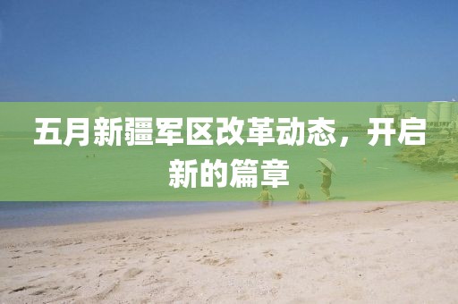 五月新疆军区改革动态，开启新的篇章