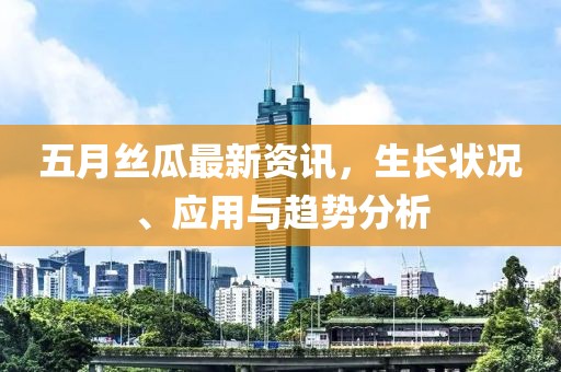 五月丝瓜最新资讯，生长状况、应用与趋势分析