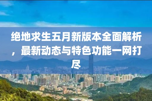绝地求生五月新版本全面解析，最新动态与特色功能一网打尽