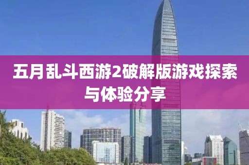 五月乱斗西游2破解版游戏探索与体验分享