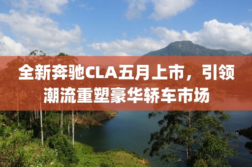 全新奔驰CLA五月上市，引领潮流重塑豪华轿车市场