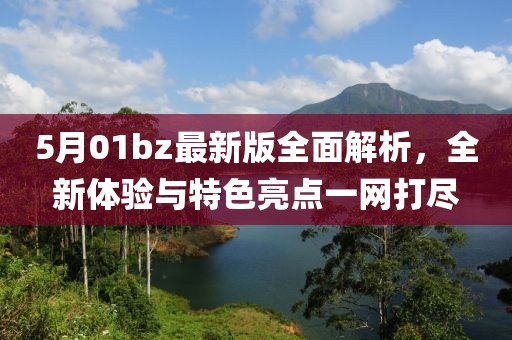 5月01bz最新版全面解析，全新体验与特色亮点一网打尽