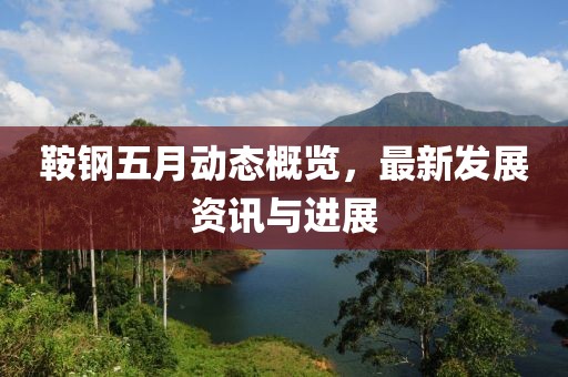 鞍钢五月动态概览，最新发展资讯与进展