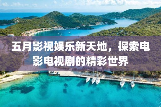 五月影视娱乐新天地，探索电影电视剧的精彩世界