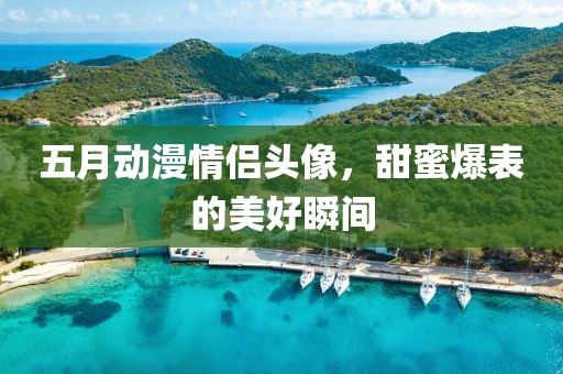 五月动漫情侣头像，甜蜜爆表的美好瞬间