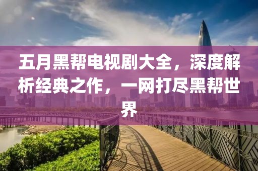 五月黑帮电视剧大全，深度解析经典之作，一网打尽黑帮世界