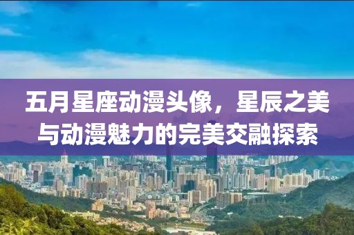 五月星座动漫头像，星辰之美与动漫魅力的完美交融探索