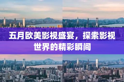 五月欧美影视盛宴，探索影视世界的精彩瞬间