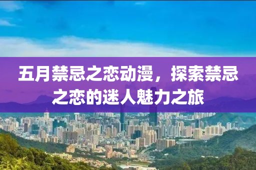 五月禁忌之恋动漫，探索禁忌之恋的迷人魅力之旅
