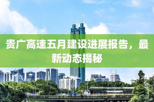 贵广高速五月建设进展报告，最新动态揭秘