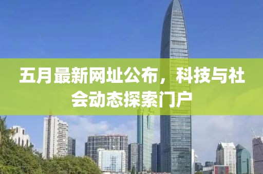 五月最新网址公布，科技与社会动态探索门户