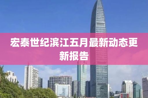 宏泰世纪滨江五月最新动态更新报告