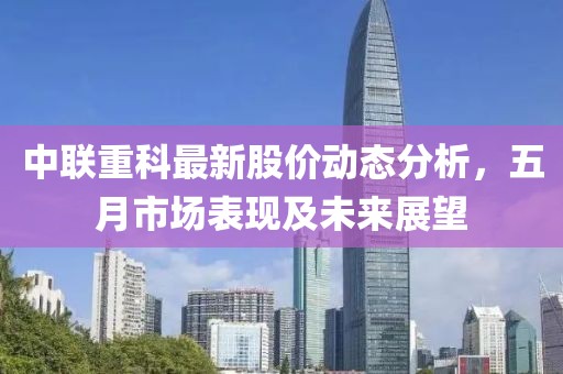 中联重科最新股价动态分析，五月市场表现及未来展望