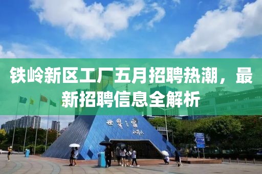 铁岭新区工厂五月招聘热潮，最新招聘信息全解析