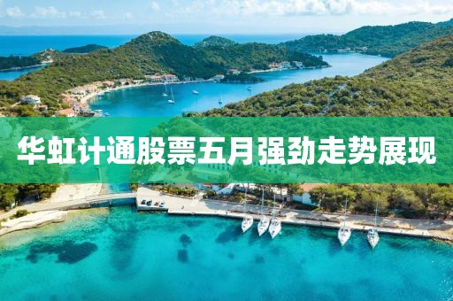 华虹计通股票五月强劲走势展现