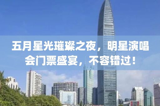 五月星光璀璨之夜，明星演唱会门票盛宴，不容错过！
