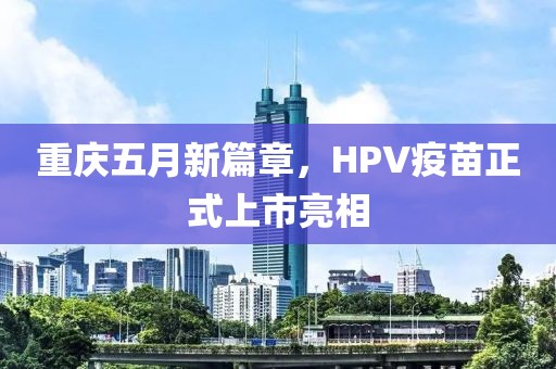 重庆五月新篇章，HPV疫苗正式上市亮相