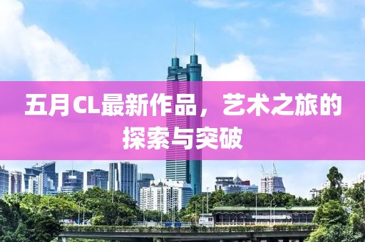 五月CL最新作品，艺术之旅的探索与突破