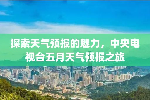 探索天气预报的魅力，中央电视台五月天气预报之旅