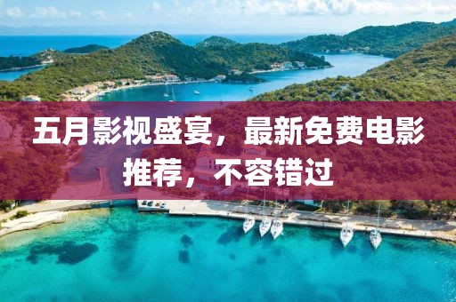 五月影视盛宴，最新免费电影推荐，不容错过