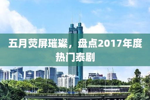 五月荧屏璀璨，盘点2017年度热门泰剧