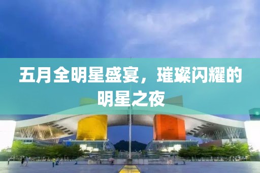 五月全明星盛宴，璀璨闪耀的明星之夜