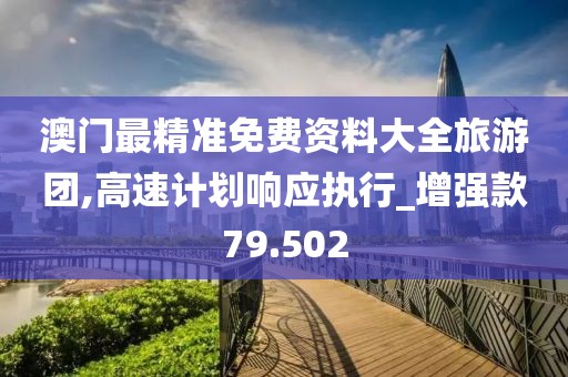 澳门最精准免费资料大全旅游团,高速计划响应执行_增强款79.502