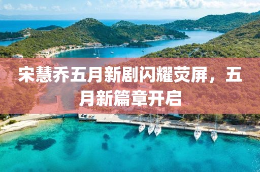 宋慧乔五月新剧闪耀荧屏，五月新篇章开启