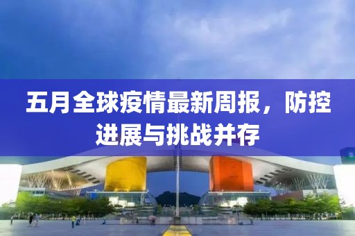 五月全球疫情最新周报，防控进展与挑战并存