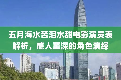五月海水苦泪水甜电影演员表解析，感人至深的角色演绎