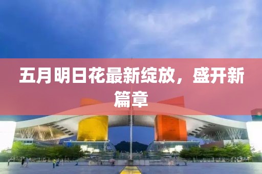 五月明日花最新绽放，盛开新篇章
