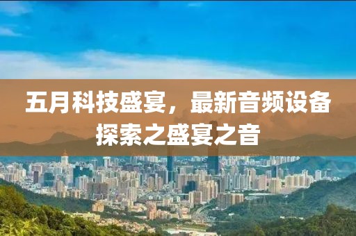 五月科技盛宴，最新音频设备探索之盛宴之音