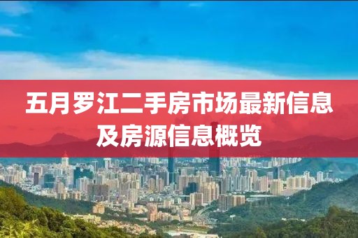 五月罗江二手房市场最新信息及房源信息概览