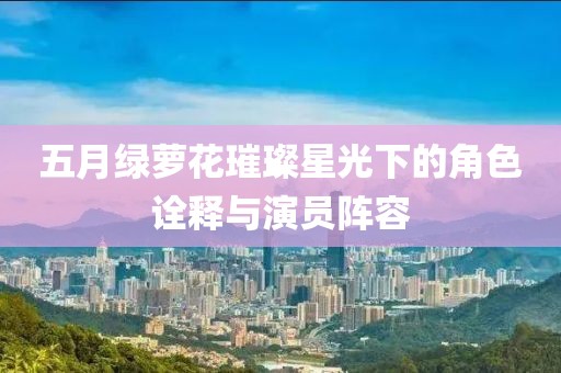 五月绿萝花璀璨星光下的角色诠释与演员阵容