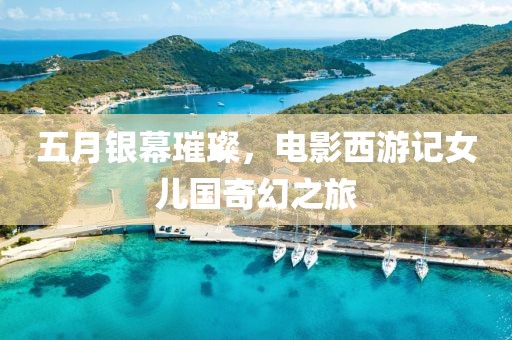 五月银幕璀璨，电影西游记女儿国奇幻之旅