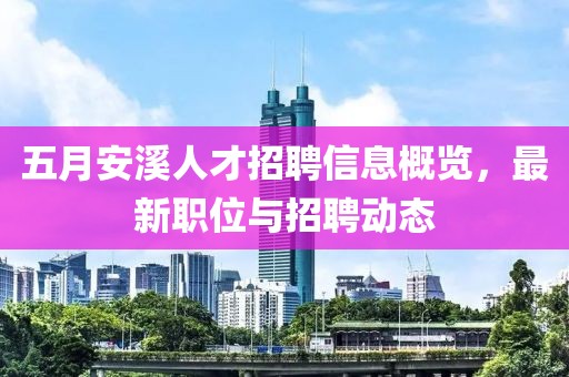 五月安溪人才招聘信息概览，最新职位与招聘动态
