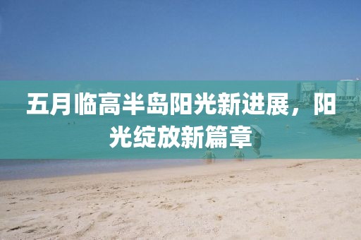 五月临高半岛阳光新进展，阳光绽放新篇章