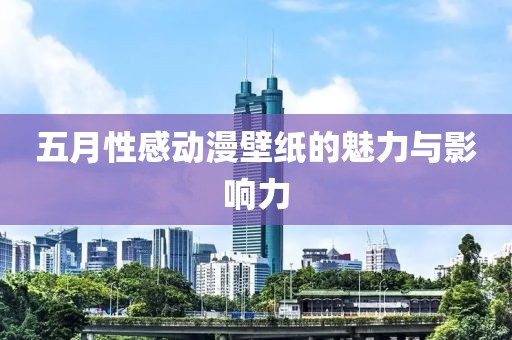 五月性感动漫壁纸的魅力与影响力