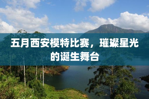 五月西安模特比赛，璀璨星光的诞生舞台
