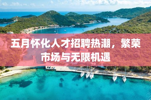 五月怀化人才招聘热潮，繁荣市场与无限机遇