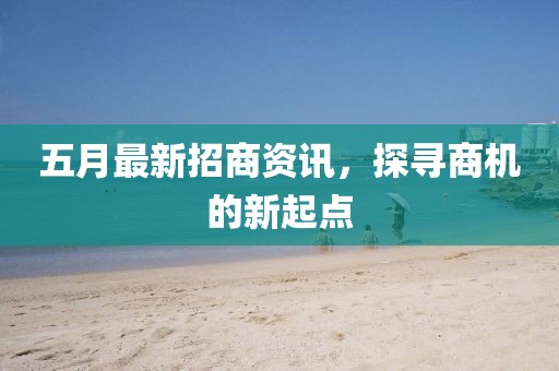 五月最新招商资讯，探寻商机的新起点