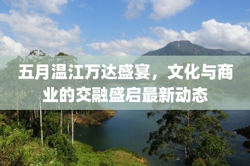 五月温江万达盛宴，文化与商业的交融盛启最新动态