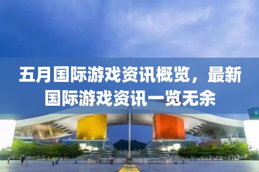 五月国际游戏资讯概览，最新国际游戏资讯一览无余